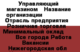 Управляющий магазином › Название организации ­ ProffLine › Отрасль предприятия ­ Розничная торговля › Минимальный оклад ­ 35 000 - Все города Работа » Вакансии   . Нижегородская обл.,Нижний Новгород г.